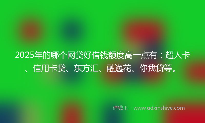 2025年的哪个网贷好借钱额度高一点有：超人卡、信用卡贷、东方汇、融逸花、你我贷等。