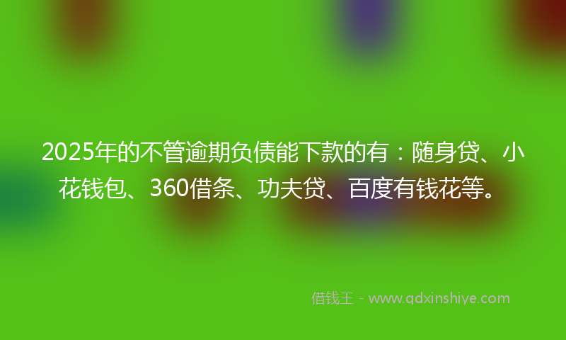 2025年的不管逾期负债能下款的有：随身贷、小花钱包、360借条、功夫贷、百度有钱花等。