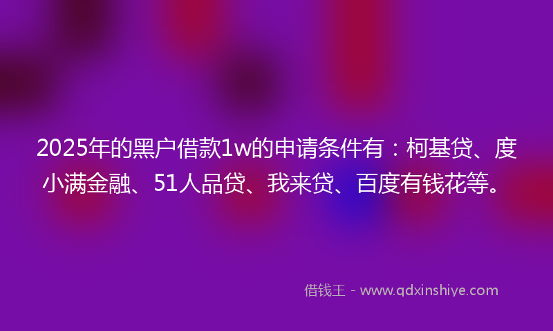 2025年的黑户借款1w的申请条件有：柯基贷、度小满金融、51人品贷、我来贷、百度有钱花等。