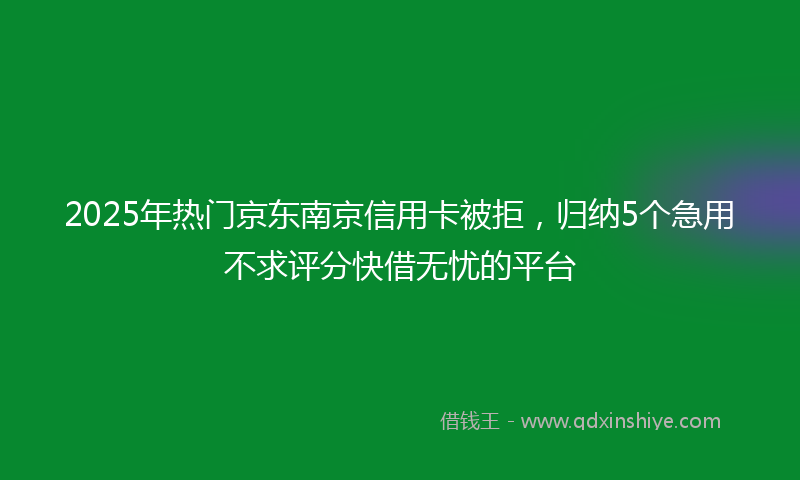 2025年热门京东南京信用卡被拒，归纳5个急用不求评分快借无忧的平台