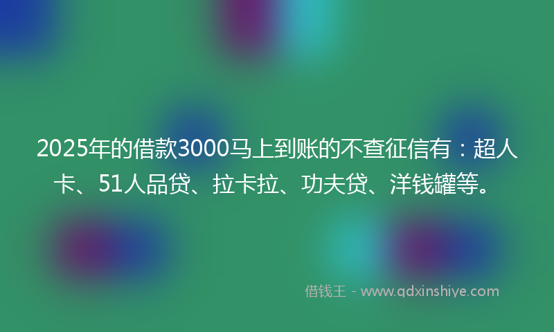 2025年的借款3000马上到账的不查征信有：超人卡、51人品贷、拉卡拉、功夫贷、洋钱罐等。