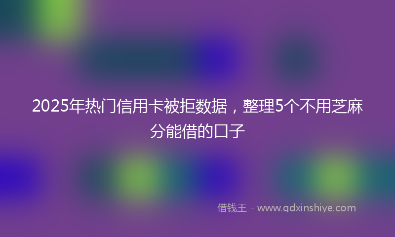 2025年热门信用卡被拒数据，整理5个不用芝麻分能借的口子