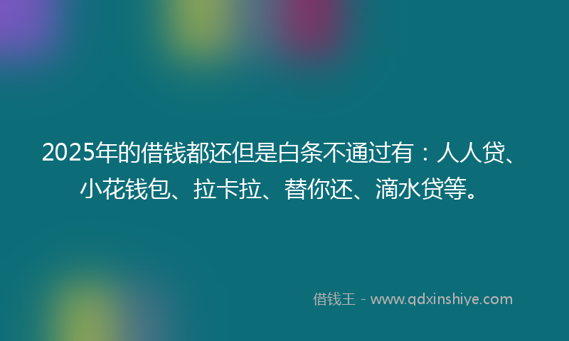 2025年的借钱都还但是白条不通过有：人人贷、小花钱包、拉卡拉、替你还、滴水贷等。