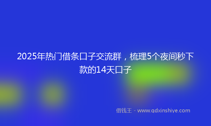 2025年热门借条口子交流群，梳理5个夜间秒下款的14天口子