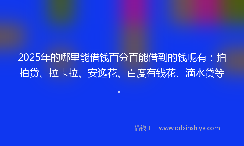 2025年的哪里能借钱百分百能借到的钱呢有：拍拍贷、拉卡拉、安逸花、百度有钱花、滴水贷等。