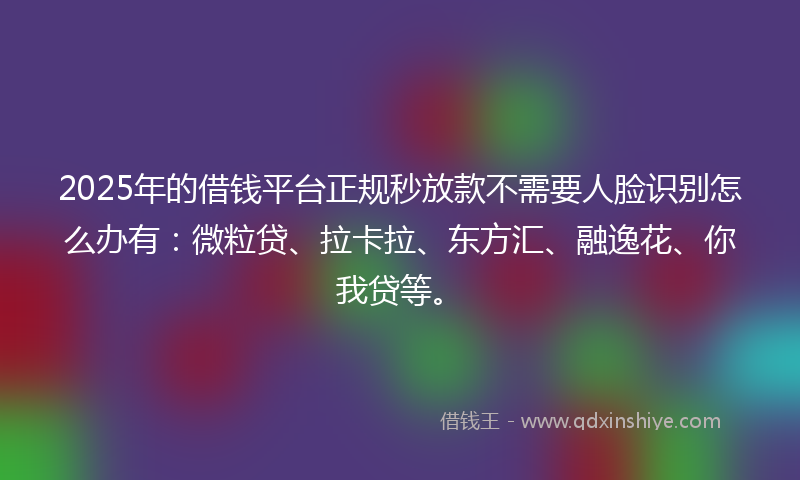 2025年的借钱平台正规秒放款不需要人脸识别怎么办有：微粒贷、拉卡拉、东方汇、融逸花、你我贷等。