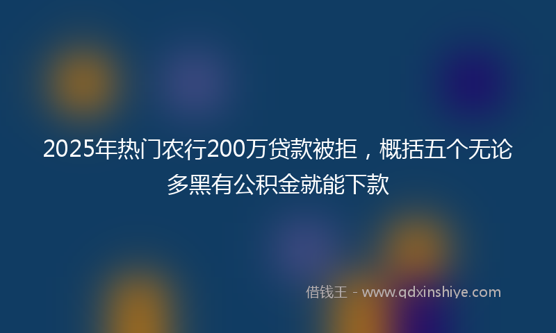 2025年热门农行200万贷款被拒，概括五个无论多黑有公积金就能下款