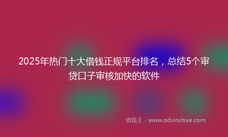 2025年热门十大借钱正规平台排名，总结5个审贷口子审核加快的软件