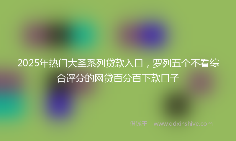 2025年热门大圣系列贷款入口，罗列五个不看综合评分的网贷百分百下款口子