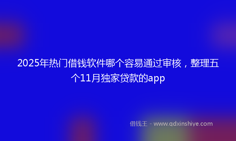 2025年热门借钱软件哪个容易通过审核，整理五个11月独家贷款的app