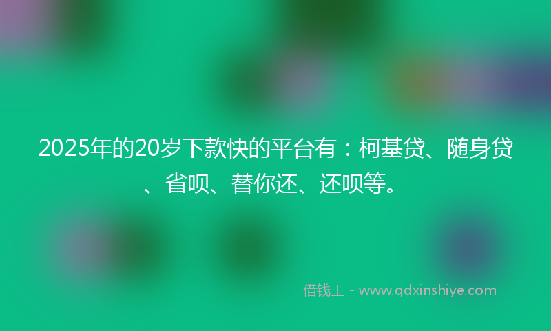 2025年的20岁下款快的平台有：柯基贷、随身贷、省呗、替你还、还呗等。