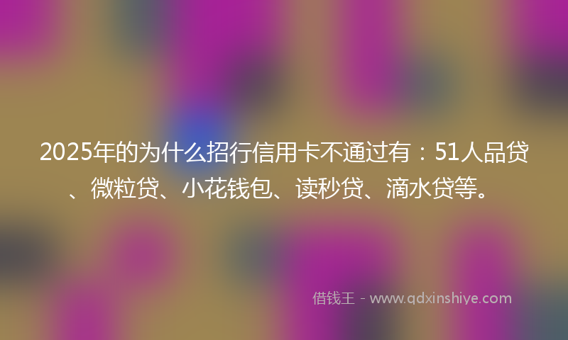 2025年的为什么招行信用卡不通过有：51人品贷、微粒贷、小花钱包、读秒贷、滴水贷等。