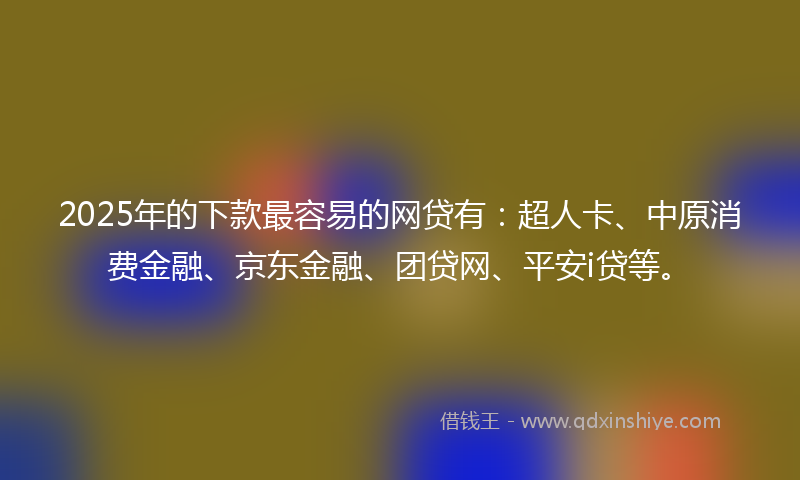 2025年的下款最容易的网贷有：超人卡、中原消费金融、京东金融、团贷网、平安i贷等。