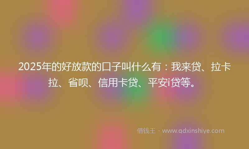 2025年的好放款的口子叫什么有：我来贷、拉卡拉、省呗、信用卡贷、平安i贷等。