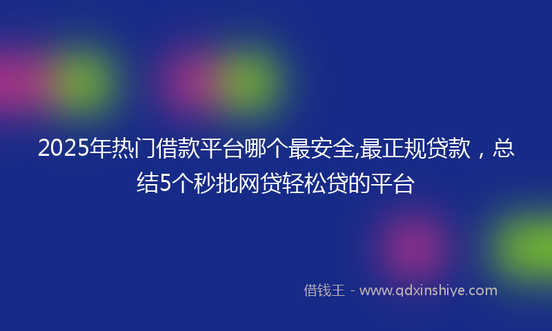 2025年热门借款平台哪个最安全,最正规贷款，总结5个秒批网贷轻松贷的平台
