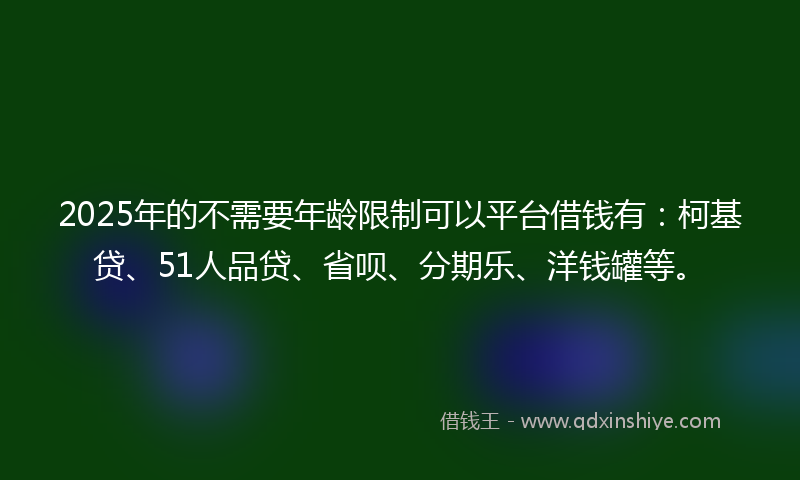 2025年的不需要年龄限制可以平台借钱有：柯基贷、51人品贷、省呗、分期乐、洋钱罐等。
