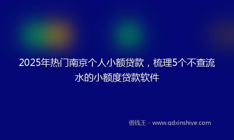 2025年热门南京个人小额贷款，梳理5个不查流水的小额度贷款软件