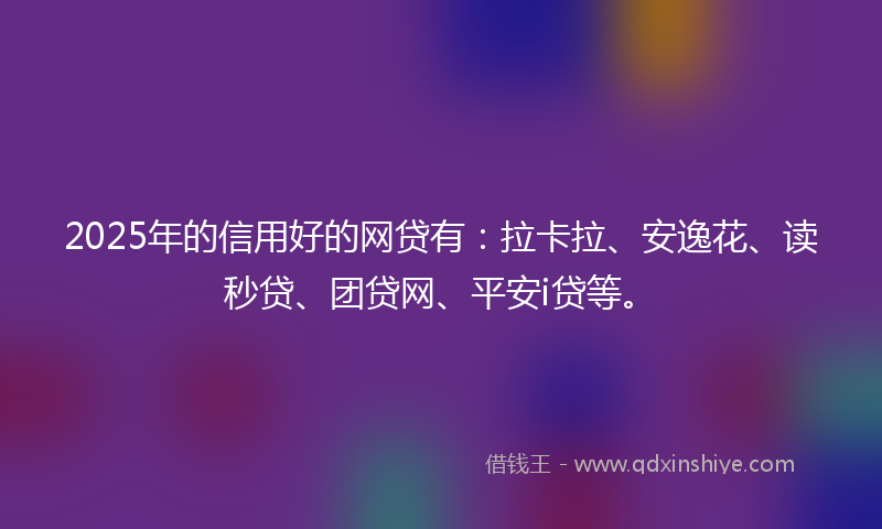2025年的信用好的网贷有：拉卡拉、安逸花、读秒贷、团贷网、平安i贷等。
