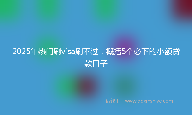 2025年热门刷visa刷不过，概括5个必下的小额贷款口子
