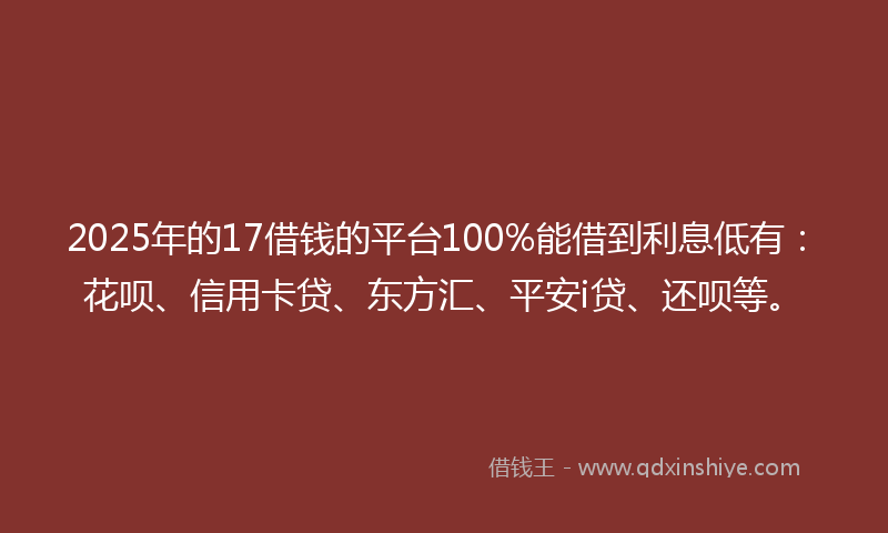2025年的17借钱的平台100%能借到利息低有：花呗、信用卡贷、东方汇、平安i贷、还呗等。