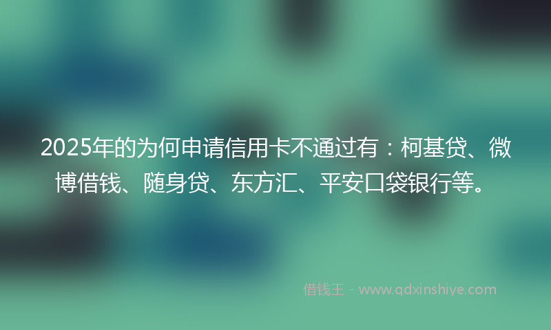 2025年的为何申请信用卡不通过有：柯基贷、微博借钱、随身贷、东方汇、平安口袋银行等。