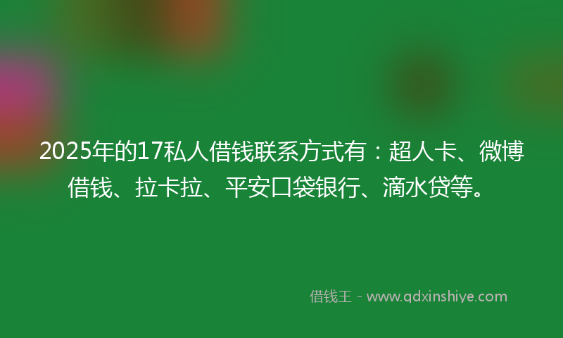 2025年的17私人借钱联系方式有：超人卡、微博借钱、拉卡拉、平安口袋银行、滴水贷等。