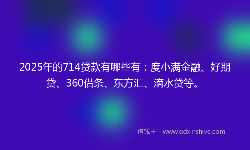 2025年的714贷款有哪些有：度小满金融、好期贷、360借条、东方汇、滴水贷等。