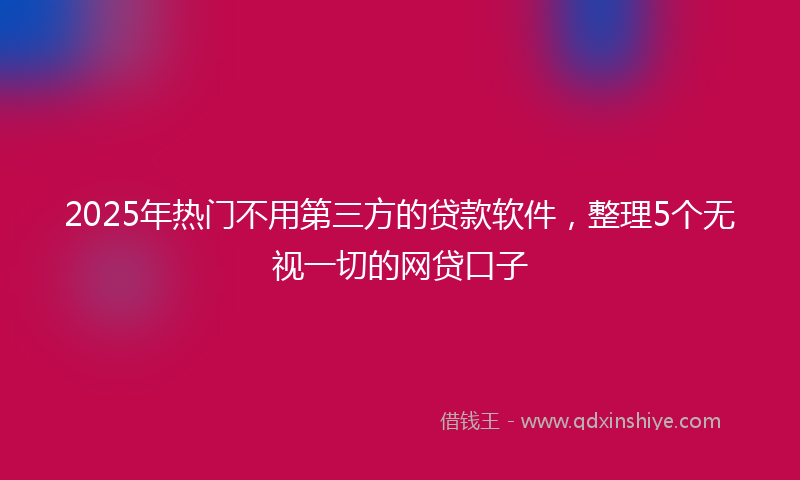 2025年热门不用第三方的贷款软件，整理5个无视一切的网贷口子