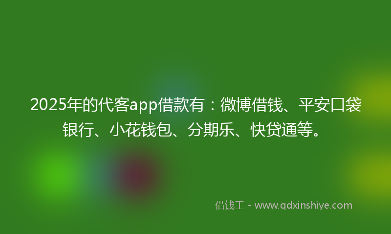 2025年的代客app借款有：微博借钱、平安口袋银行、小花钱包、分期乐、快贷通等。