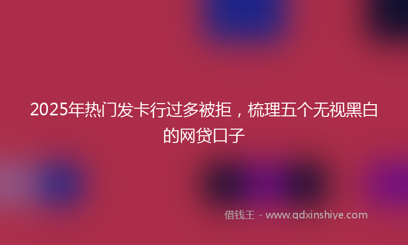 2025年热门发卡行过多被拒，梳理五个无视黑白的网贷口子
