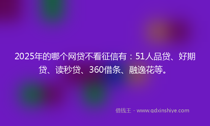 2025年的哪个网贷不看征信有：51人品贷、好期贷、读秒贷、360借条、融逸花等。