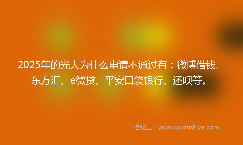 2025年的光大为什么申请不通过有：微博借钱、东方汇、e微贷、平安口袋银行、还呗等。