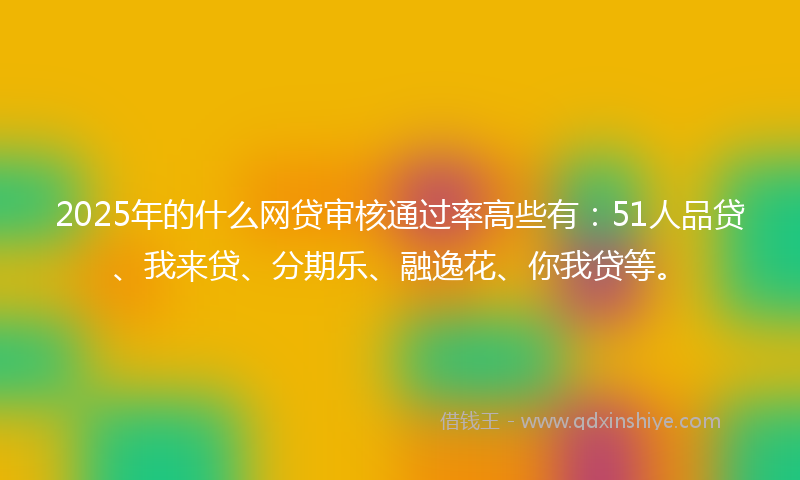 2025年的什么网贷审核通过率高些有：51人品贷、我来贷、分期乐、融逸花、你我贷等。