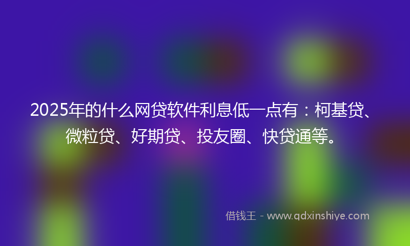 2025年的什么网贷软件利息低一点有：柯基贷、微粒贷、好期贷、投友圈、快贷通等。