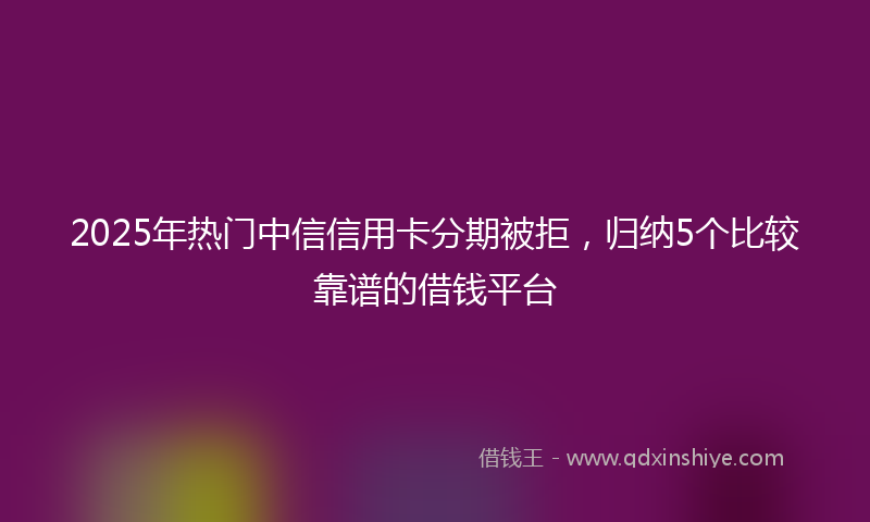 2025年热门中信信用卡分期被拒，归纳5个比较靠谱的借钱平台