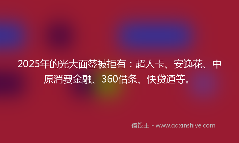 2025年的光大面签被拒有：超人卡、安逸花、中原消费金融、360借条、快贷通等。