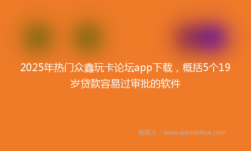 2025年热门众鑫玩卡论坛app下载，概括5个19岁贷款容易过审批的软件