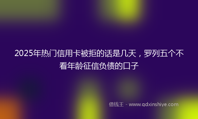 2025年热门信用卡被拒的话是几天，罗列五个不看年龄征信负债的口子