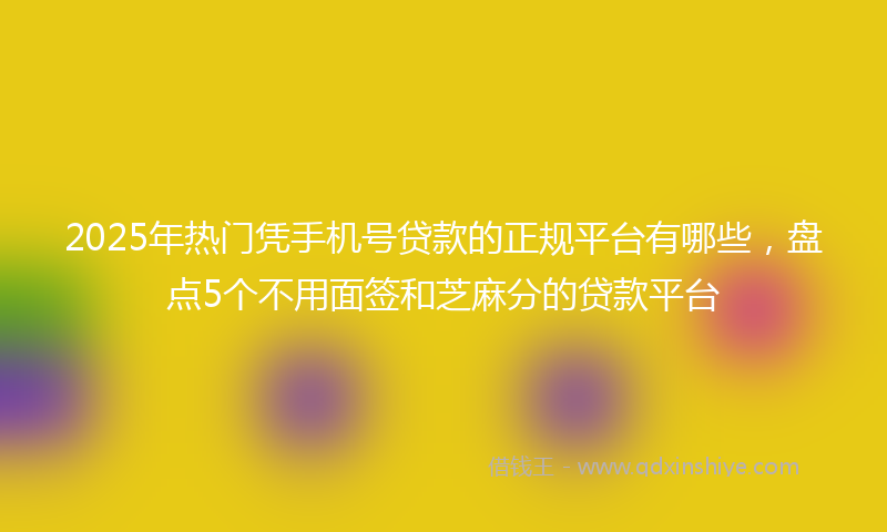 2025年热门凭手机号贷款的正规平台有哪些，盘点5个不用面签和芝麻分的贷款平台