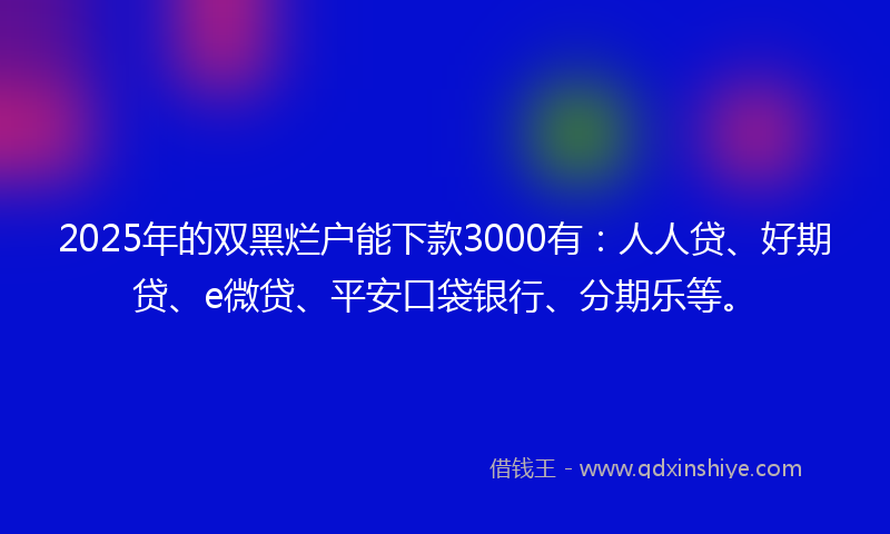 2025年的双黑烂户能下款3000有：人人贷、好期贷、e微贷、平安口袋银行、分期乐等。