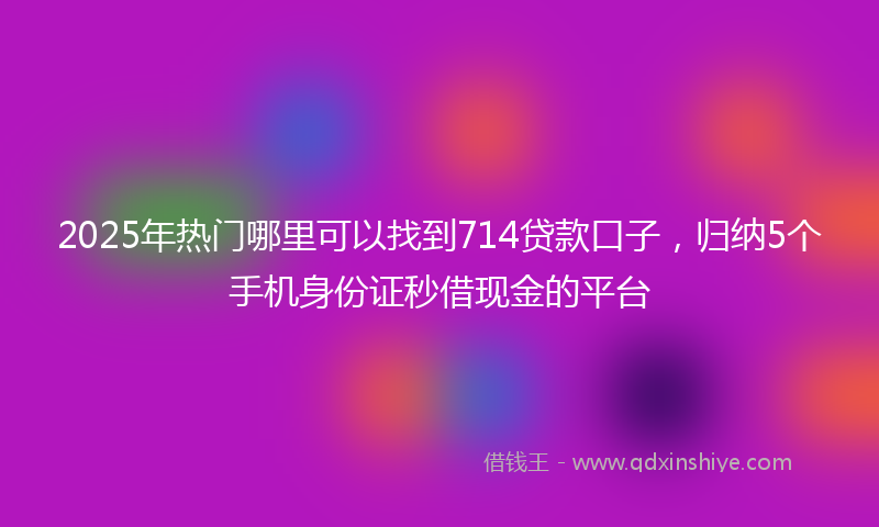 2025年热门哪里可以找到714贷款口子，归纳5个手机身份证秒借现金的平台