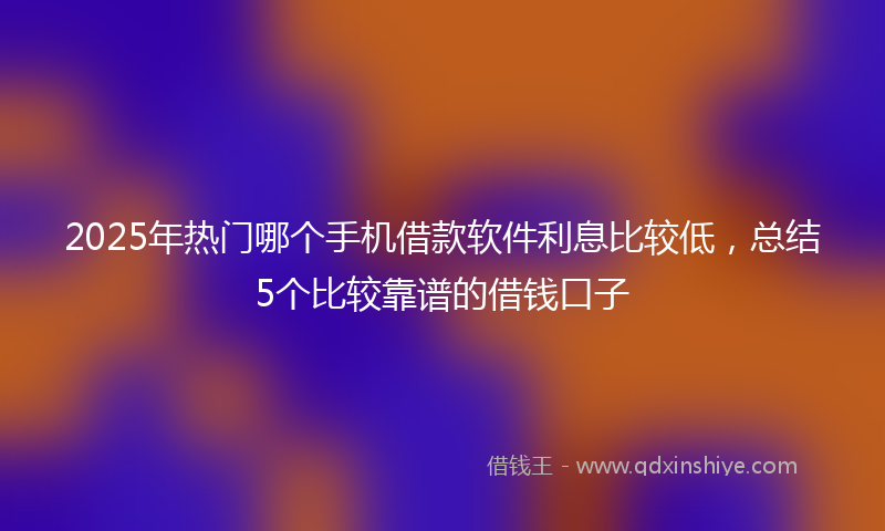 2025年热门哪个手机借款软件利息比较低，总结5个比较靠谱的借钱口子