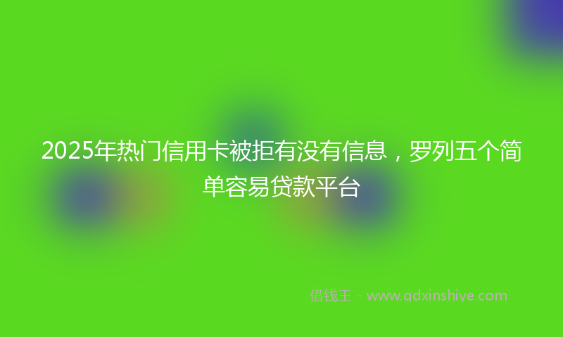 2025年热门信用卡被拒有没有信息，罗列五个简单容易贷款平台