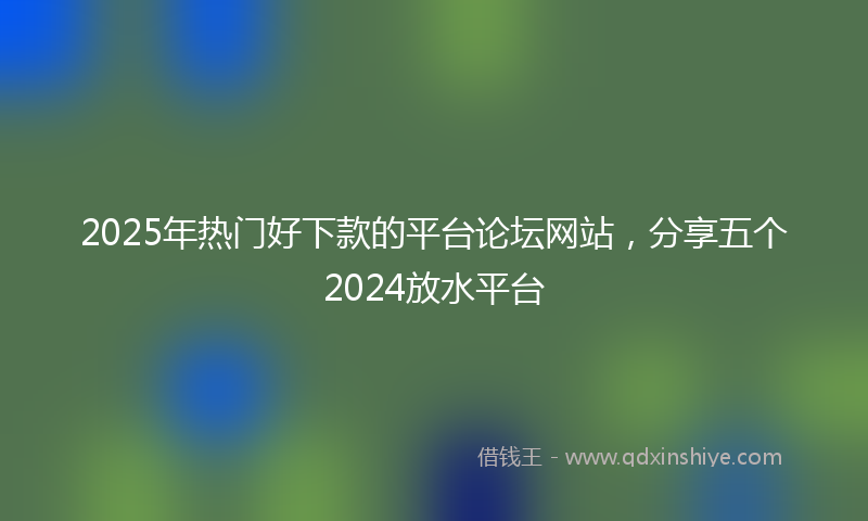 2025年热门好下款的平台论坛网站，分享五个2024放水平台