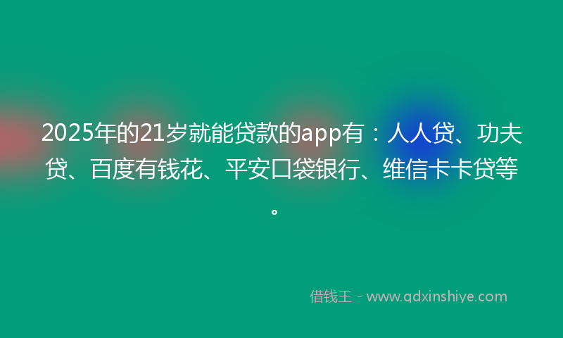2025年的21岁就能贷款的app有：人人贷、功夫贷、百度有钱花、平安口袋银行、维信卡卡贷等。
