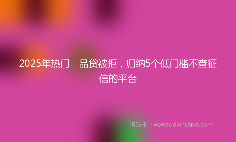 2025年热门一品贷被拒，归纳5个低门槛不查征信的平台