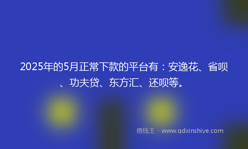 2025年的5月正常下款的平台有：安逸花、省呗、功夫贷、东方汇、还呗等。
