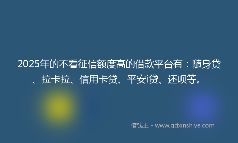 2025年的不看征信额度高的借款平台有：随身贷、拉卡拉、信用卡贷、平安i贷、还呗等。
