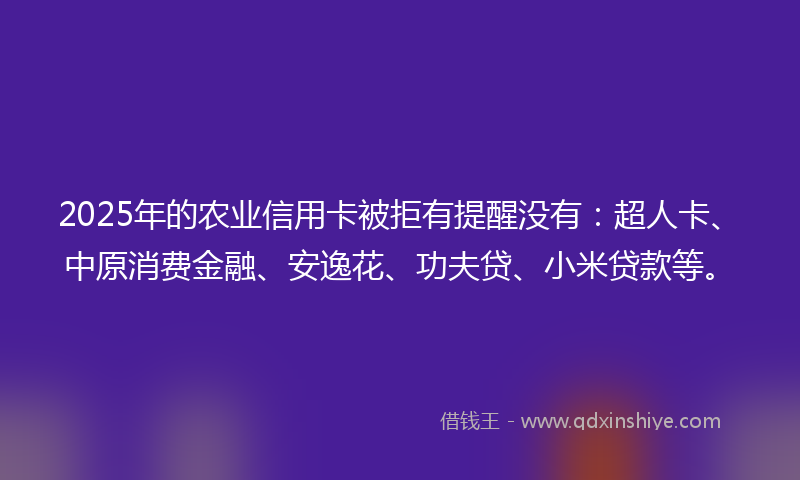 2025年的农业信用卡被拒有提醒没有：超人卡、中原消费金融、安逸花、功夫贷、小米贷款等。
