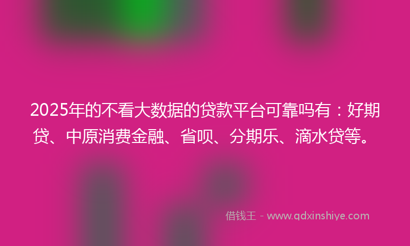 2025年的不看大数据的贷款平台可靠吗有：好期贷、中原消费金融、省呗、分期乐、滴水贷等。